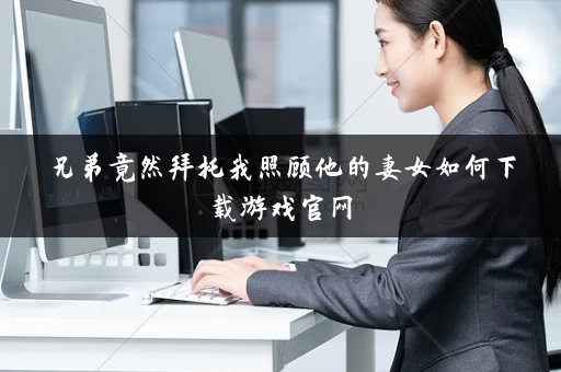 兄弟竟然拜托我照顾他的妻女如何下载游戏官网