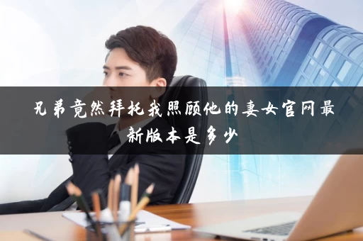 兄弟竟然拜托我照顾他的妻女官网最新版本是多少