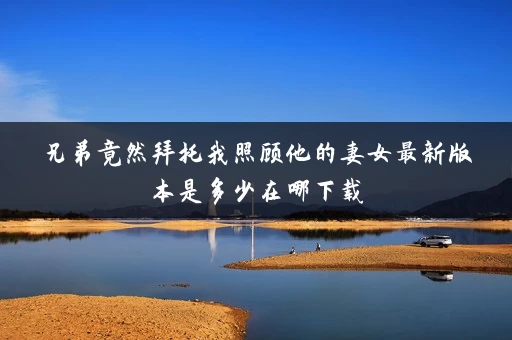 兄弟竟然拜托我照顾他的妻女最新版本是多少在哪下载