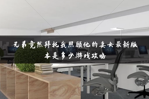 兄弟竟然拜托我照顾他的妻女最新版本是多少游戏攻略 兄弟竟然拜托我照顾他的妻女最新版本是多少游戏攻略