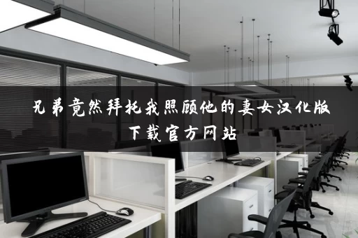 兄弟竟然拜托我照顾他的妻女汉化版下载官方网站