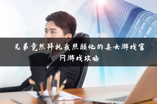 兄弟竟然拜托我照顾他的妻女游戏官网游戏攻略