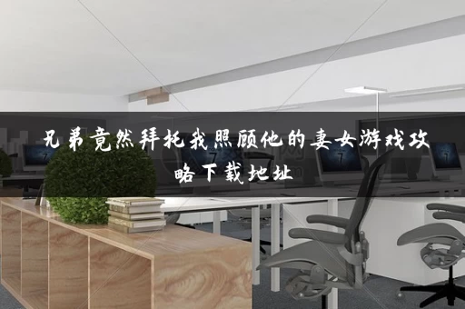 兄弟竟然拜托我照顾他的妻女游戏攻略下载地址