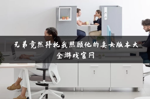 兄弟竟然拜托我照顾他的妻女版本大全游戏官网