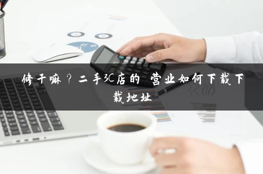 修干嘛？二手3C店的闇营业如何下载下载地址