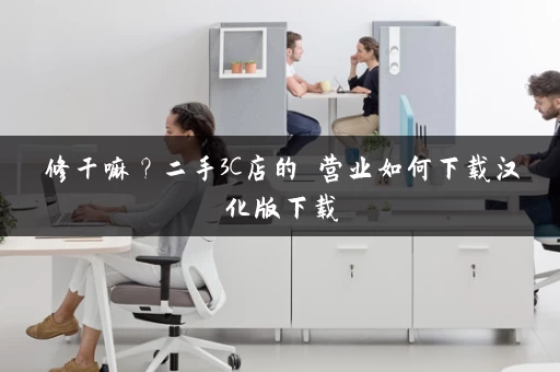 修干嘛？二手3C店的闇营业如何下载汉化版下载