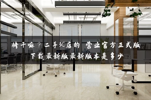 修干嘛？二手3C店的闇营业官方正式版下载最新版最新版本是多少