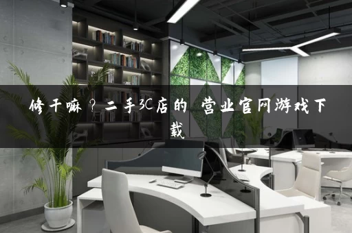 修干嘛？二手3C店的闇营业官网游戏下载