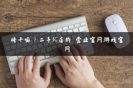 修干嘛？二手3C店的闇营业官网游戏官网