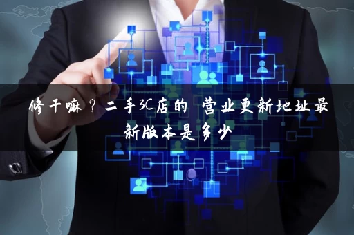 修干嘛？二手3C店的闇营业更新地址最新版本是多少