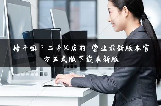 修干嘛？二手3C店的闇营业最新版本官方正式版下载最新版