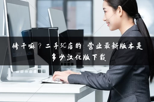 修干嘛？二手3C店的闇营业最新版本是多少汉化版下载