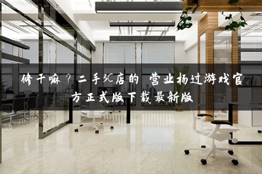 修干嘛？二手3C店的闇营业杨过游戏官方正式版下载最新版