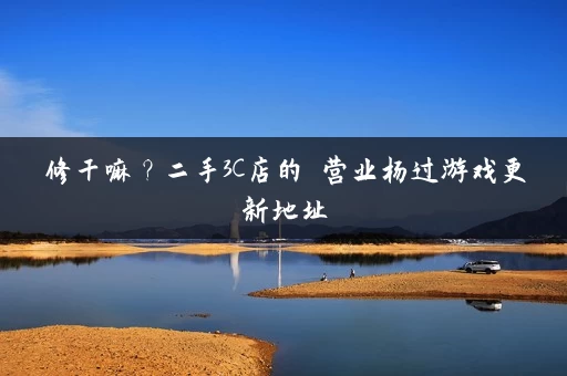 修干嘛?二手3C店的闇营业杨过游戏更新地址 修干嘛?二手3C店的闇营业杨过游戏更新地址