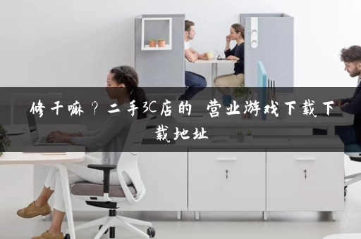 修干嘛？二手3C店的闇营业游戏下载下载地址