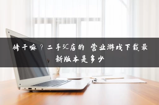 修干嘛？二手3C店的闇营业游戏下载最新版本是多少