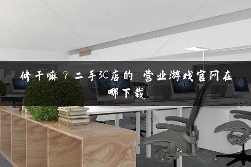 修干嘛？二手3C店的闇营业游戏官网在哪下载