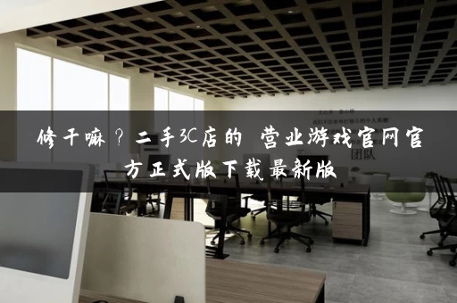 修干嘛？二手3C店的闇营业游戏官网官方正式版下载最新版