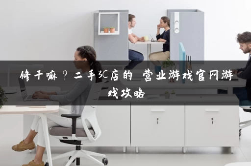 修干嘛？二手3C店的闇营业游戏官网游戏攻略