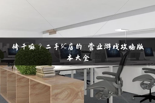 修干嘛？二手3C店的闇营业游戏攻略版本大全