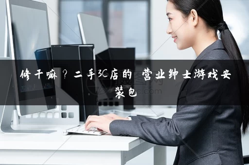 修干嘛？二手3C店的闇营业绅士游戏安装包
