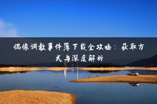 偶像调教事件簿下载全攻略：获取方式与深度解析