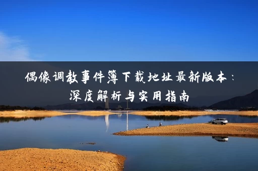 偶像调教事件簿下载地址最新版本：深度解析与实用指南