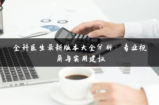 全科医生最新版本大全分析：专业视角与实用建议