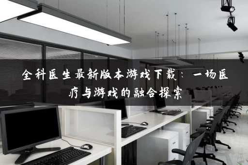 全科医生最新版本游戏下载：一场医疗与游戏的融合探索