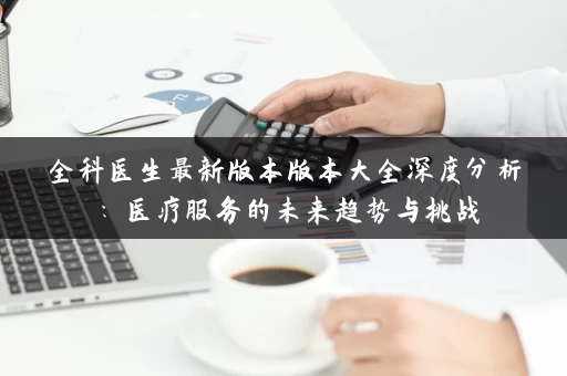 全科医生最新版本版本大全深度分析：医疗服务的未来趋势与挑战