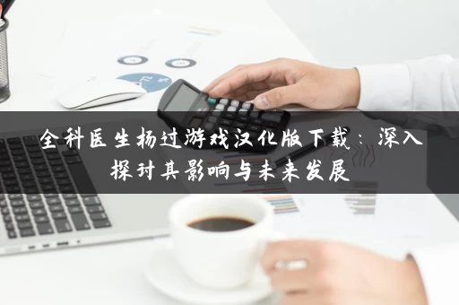 全科医生杨过游戏汉化版下载：深入探讨其影响与未来发展