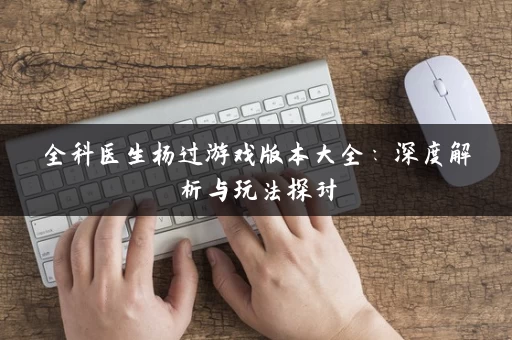 全科医生杨过游戏版本大全：深度解析与玩法探讨