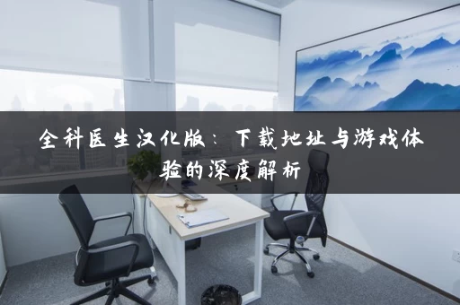 全科医生汉化版：下载地址与游戏体验的深度解析
