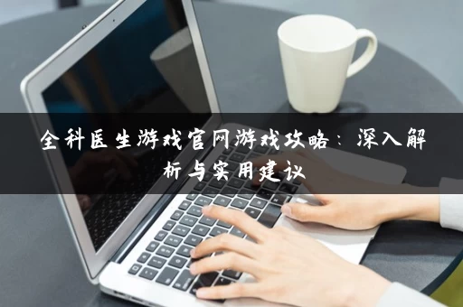 全科医生游戏官网游戏攻略：深入解析与实用建议