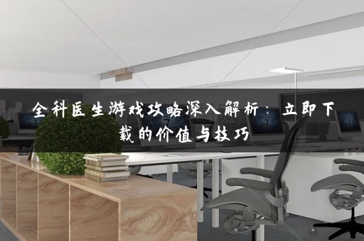全科医生游戏攻略深入解析：立即下载的价值与技巧