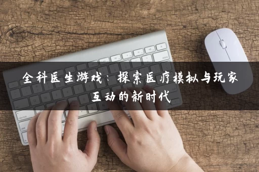 全科医生游戏：探索医疗模拟与玩家互动的新时代