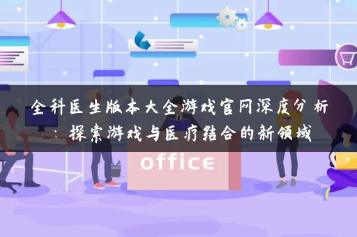 全科医生版本大全游戏官网深度分析：探索游戏与医疗结合的新领域