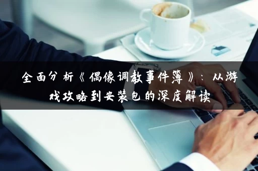 全面分析《偶像调教事件簿》：从游戏攻略到安装包的深度解读