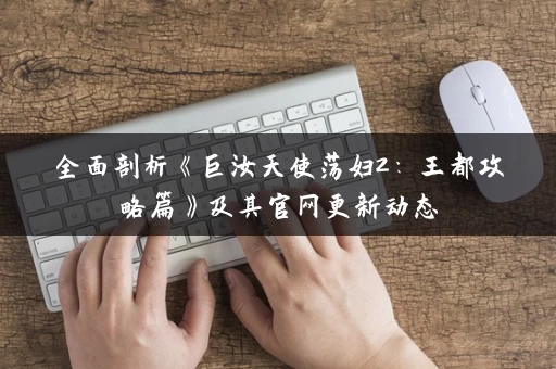 全面剖析《巨汝天使荡妇2:王都攻略篇》及其官网更新动态 全面剖析《巨汝天使荡妇2:王都攻略篇》及其官网更新动态