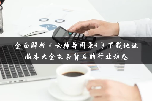 全面解析《女神异闻录4》下载地址版本大全及其背后的行业动态