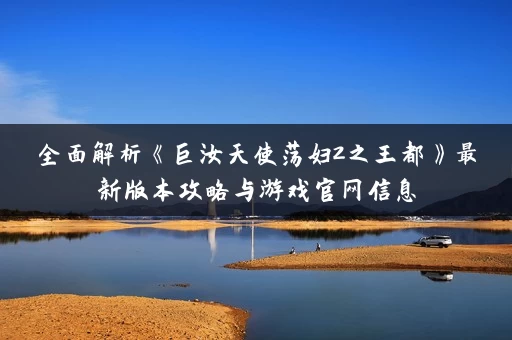 全面解析《巨汝天使荡妇2之王都》最新版本攻略与游戏官网信息