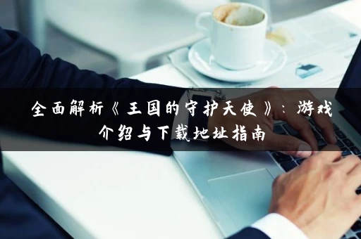 全面解析《王国的守护天使》：游戏介绍与下载地址指南