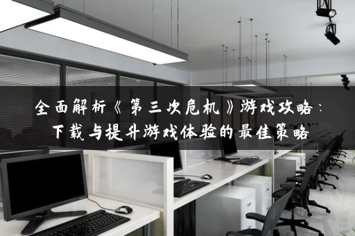 全面解析《第三次危机》游戏攻略：下载与提升游戏体验的最佳策略