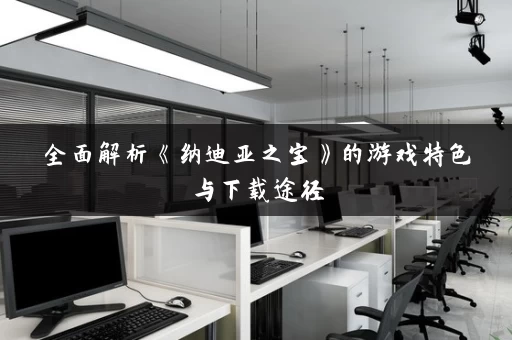 全面解析《纳迪亚之宝》的游戏特色与下载途径