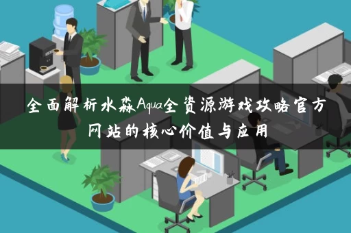 全面解析水淼Aqua全资源游戏攻略官方网站的核心价值与应用