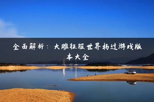全面解析：大雕征服世界杨过游戏版本大全