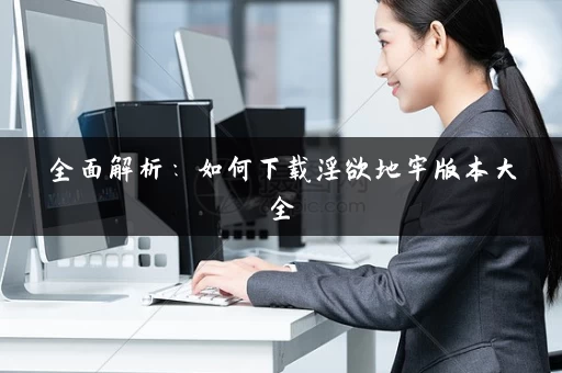 全面解析：如何下载淫欲地牢版本大全