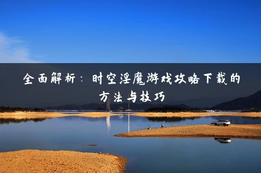 全面解析:时空淫魔游戏攻略下载的方法与技巧 全面解析:时空淫魔游戏攻略下载的方法与技巧