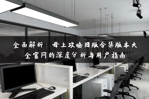 全面解析：母上攻略旧版合集版本大全官网的深度分析与用户指南
