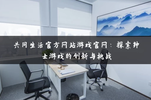 共同生活官方网站游戏官网：探索绅士游戏的创新与挑战